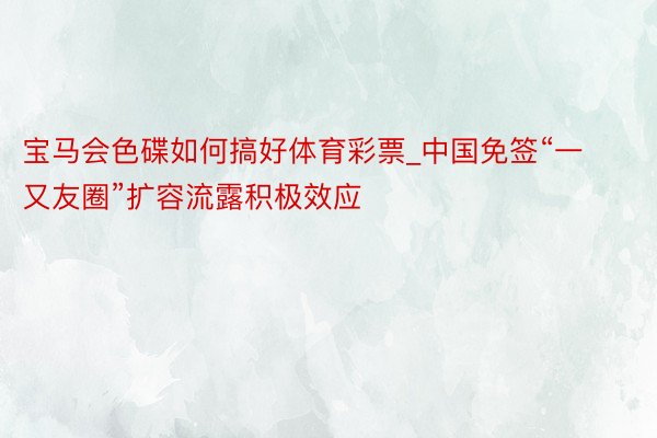 宝马会色碟如何搞好体育彩票_中国免签“一又友圈”扩容流露积极效应