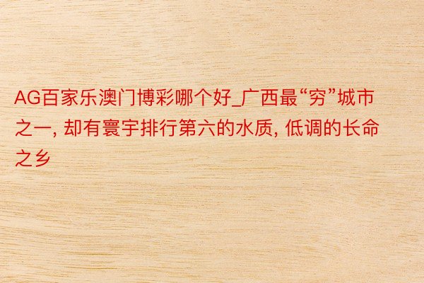 AG百家乐澳门博彩哪个好_广西最“穷”城市之一, 却有寰宇排行第六的水质, 低调的长命之乡