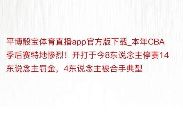 平博骰宝体育直播app官方版下载_本年CBA季后赛特地惨烈！开打于今8东说念主停赛14东说念主罚金，4东说念主被合手典型