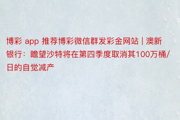 博彩 app 推荐博彩微信群发彩金网站 | 澳新银行:瞻望沙特将在第四季度取消其100万桶/日的自觉减产