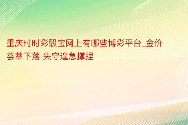 重庆时时彩骰宝网上有哪些博彩平台_金价荟萃下落 失守遑急撑捏