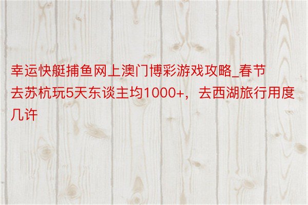 幸运快艇捕鱼网上澳门博彩游戏攻略_春节去苏杭玩5天东谈主均1000+，去西湖旅行用度几许