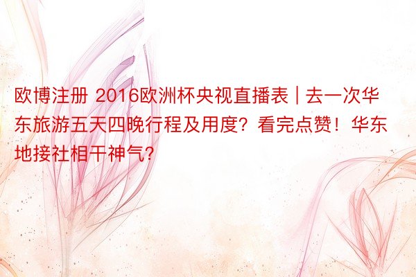欧博注册 2016欧洲杯央视直播表 | 去一次华东旅游五天四晚行程及用度？看完点赞！华东地接社相干神气？