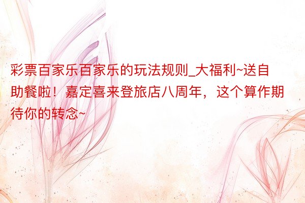 彩票百家乐百家乐的玩法规则_大福利~送自助餐啦！嘉定喜来登旅店八周年，这个算作期待你的转念~