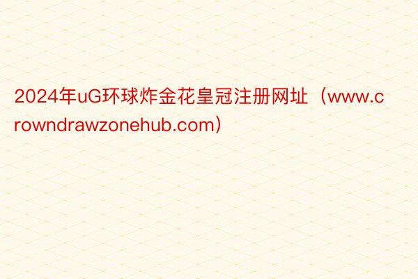 2024年uG环球炸金花皇冠注册网址（www.crowndrawzonehub.com）