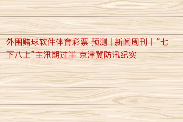外围赌球软件体育彩票 预测 | 新闻周刊丨“七下八上”主汛期过半 京津冀防汛纪实