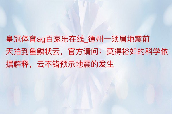 皇冠体育ag百家乐在线_德州一须眉地震前天拍到鱼鳞状云，官方请问：莫得裕如的科学依据解释，云不错预示地震的发生