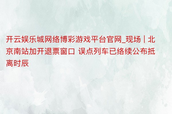 开云娱乐城网络博彩游戏平台官网_现场 | 北京南站加开退票窗口 误点列车已络续公布抵离时辰