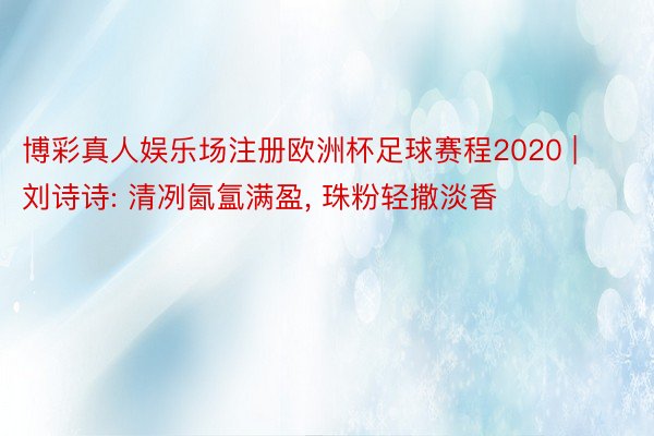 博彩真人娱乐场注册欧洲杯足球赛程2020 | 刘诗诗: 清冽氤氲满盈, 珠粉轻撒淡香