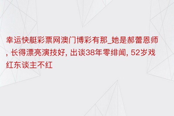 幸运快艇彩票网澳门博彩有那_她是郝蕾恩师, 长得漂亮演技好, 出谈38年零绯闻, 52岁戏红东谈主不红