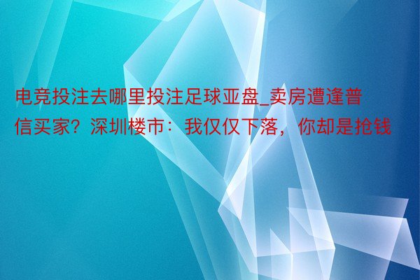 电竞投注去哪里投注足球亚盘_卖房遭逢普信买家？深圳楼市：我仅仅下落，你却是抢钱