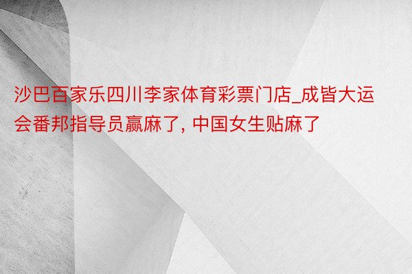 沙巴百家乐四川李家体育彩票门店_成皆大运会番邦指导员赢麻了, 中国女生贴麻了