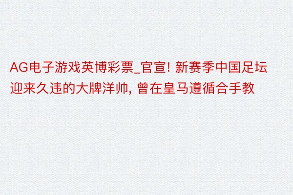 AG电子游戏英博彩票_官宣! 新赛季中国足坛迎来久违的大牌洋帅, 曾在皇马遵循合手教