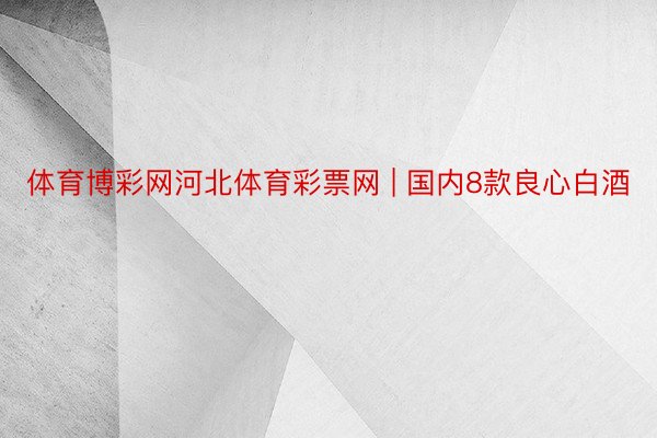 体育博彩网河北体育彩票网 | 国内8款良心白酒