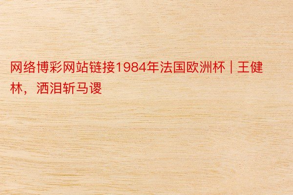 网络博彩网站链接1984年法国欧洲杯 | 王健林，洒泪斩马谡