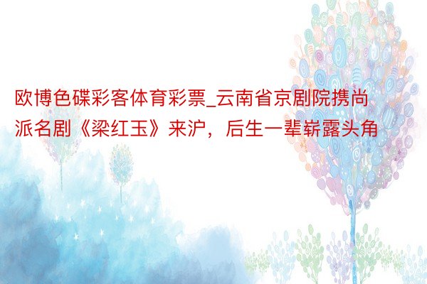 欧博色碟彩客体育彩票_云南省京剧院携尚派名剧《梁红玉》来沪，后生一辈崭露头角