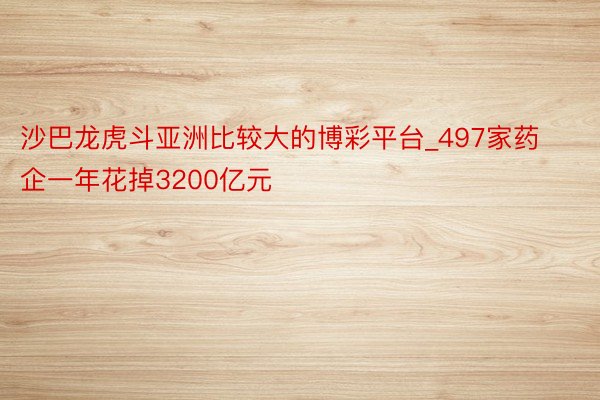 沙巴龙虎斗亚洲比较大的博彩平台_497家药企一年花掉3200亿元