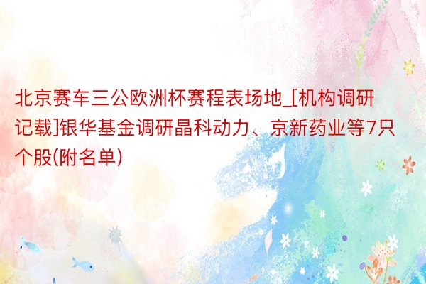 北京赛车三公欧洲杯赛程表场地_[机构调研记载]银华基金调研晶科动力、京新药业等7只个股(附名单)