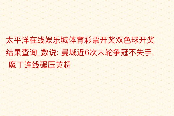 太平洋在线娱乐城体育彩票开奖双色球开奖结果查询_数说: 曼城近6次末轮争冠不失手, 魔丁连线碾压英超