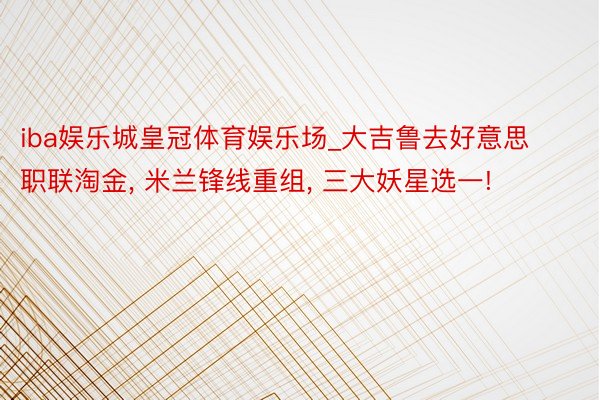 iba娱乐城皇冠体育娱乐场_大吉鲁去好意思职联淘金, 米兰锋线重组, 三大妖星选一!