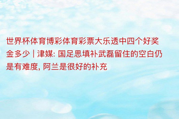 世界杯体育博彩体育彩票大乐透中四个好奖金多少 | 津媒: 国足思填补武磊留住的空白仍是有难度, 阿兰是很好的补充