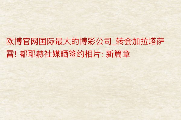 欧博官网国际最大的博彩公司_转会加拉塔萨雷! 都耶赫社媒晒签约相片: 新篇章