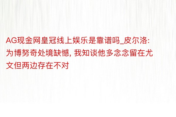 AG现金网皇冠线上娱乐是靠谱吗_皮尔洛: 为博努奇处境缺憾, 我知谈他多念念留在尤文但两边存在不对
