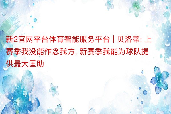 新2官网平台体育智能服务平台 | 贝洛蒂: 上赛季我没能作念我方, 新赛季我能为球队提供最大匡助
