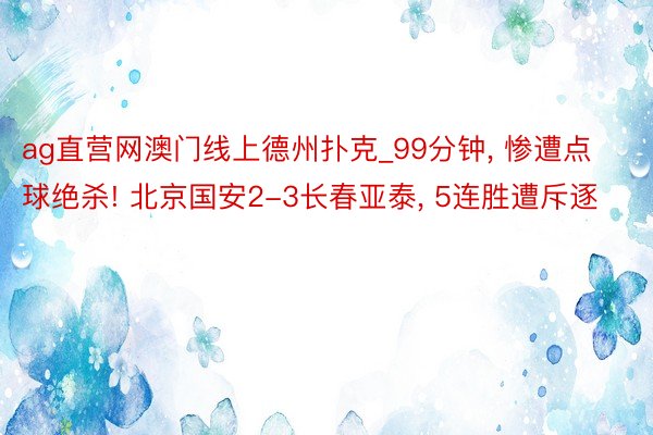 ag直营网澳门线上德州扑克_99分钟, 惨遭点球绝杀! 北京国安2-3长春亚泰, 5连胜遭斥逐