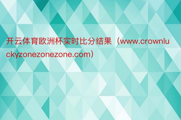 开云体育欧洲杯实时比分结果（www.crownluckyzonezonezone.com）
