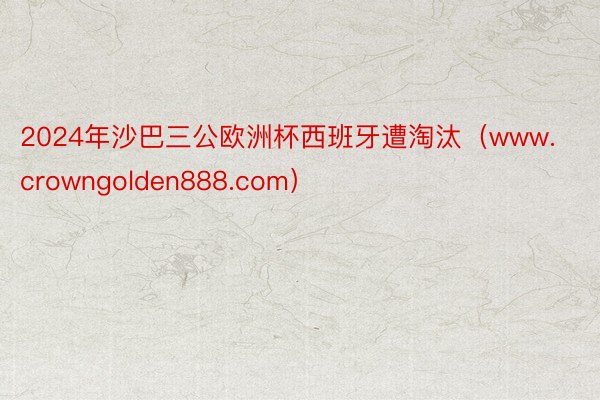 2024年沙巴三公欧洲杯西班牙遭淘汰（www.crowngolden888.com）