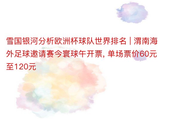 雪国银河分析欧洲杯球队世界排名 | 渭南海外足球邀请赛今寰球午开票, 单场票价60元至120元