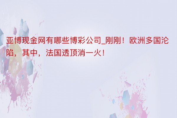 亚博现金网有哪些博彩公司_刚刚！欧洲多国沦陷，其中，法国透顶消一火！