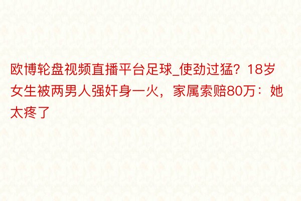 欧博轮盘视频直播平台足球_使劲过猛？18岁女生被两男人强奸身一火，家属索赔80万：她太疼了