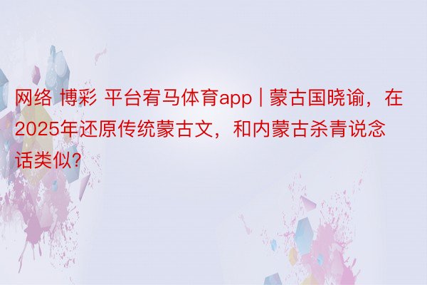 网络 博彩 平台宥马体育app | 蒙古国晓谕，在2025年还原传统蒙古文，和内蒙古杀青说念话类似？