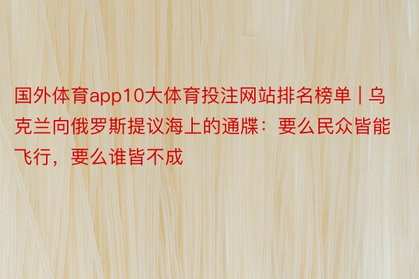 国外体育app10大体育投注网站排名榜单 | 乌克兰向俄罗斯提议海上的通牒：要么民众皆能飞行，要么谁皆不成