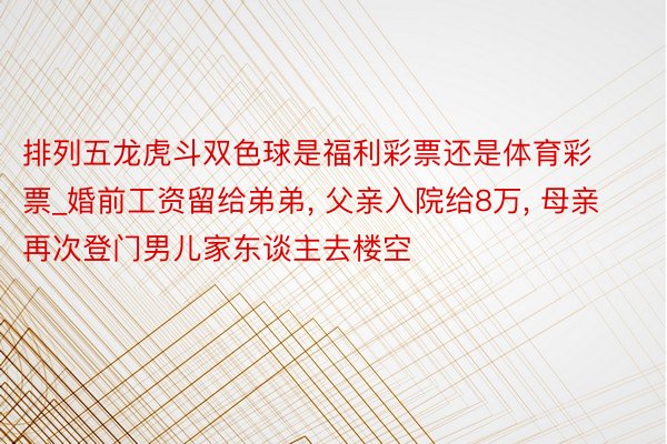 排列五龙虎斗双色球是福利彩票还是体育彩票_婚前工资留给弟弟, 父亲入院给8万, 母亲再次登门男儿家东谈主去楼空