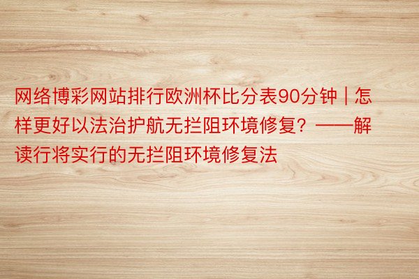 网络博彩网站排行欧洲杯比分表90分钟 | 怎样更好以法治护航无拦阻环境修复？——解读行将实行的无拦阻环境修复法