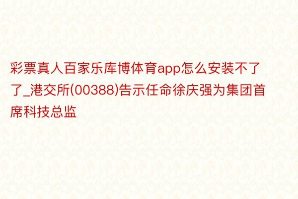 彩票真人百家乐库博体育app怎么安装不了了_港交所(00388)告示任命徐庆强为集团首席科技总监