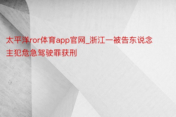 太平洋ror体育app官网_浙江一被告东说念主犯危急驾驶罪获刑