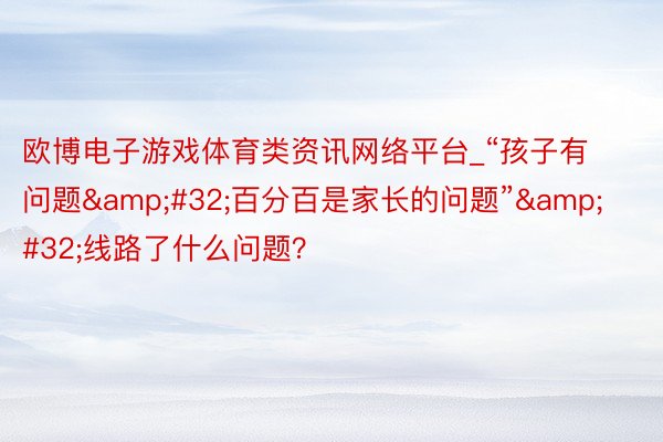 欧博电子游戏体育类资讯网络平台_“孩子有问题&#32;百分百是家长的问题”&#32;线路了什么问题？