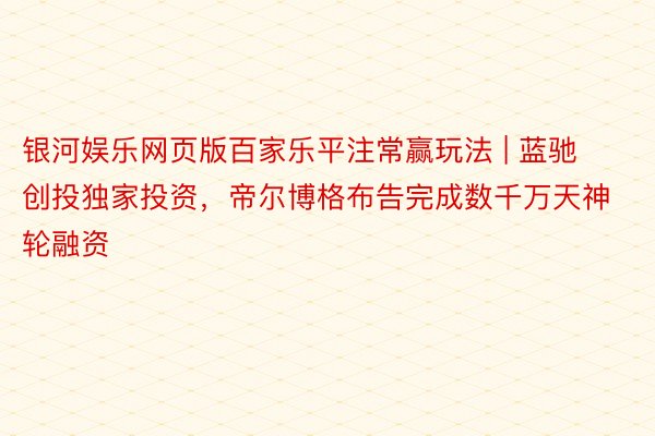 银河娱乐网页版百家乐平注常赢玩法 | 蓝驰创投独家投资，帝尔博格布告完成数千万天神轮融资