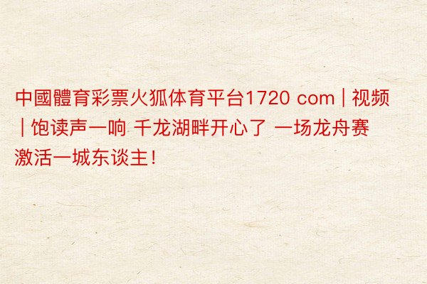 中國體育彩票火狐体育平台1720 com | 视频 | 饱读声一响 千龙湖畔开心了 一场龙舟赛 激活一城东谈主!