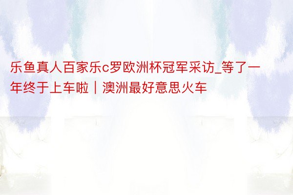 乐鱼真人百家乐c罗欧洲杯冠军采访_等了一年终于上车啦|澳洲最好意思火车‼️