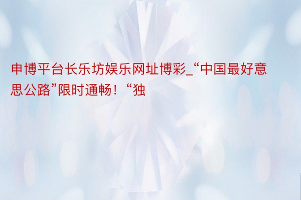 申博平台长乐坊娱乐网址博彩_“中国最好意思公路”限时通畅！“独