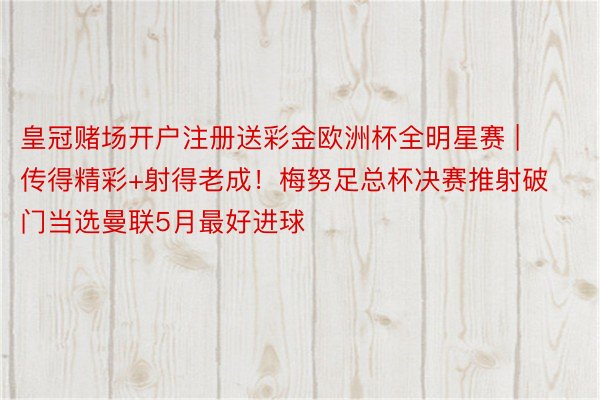 皇冠赌场开户注册送彩金欧洲杯全明星赛 | 传得精彩+射得老成！梅努足总杯决赛推射破门当选曼联5月最好进球
