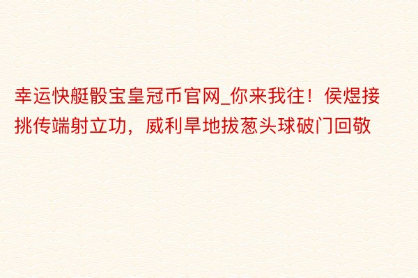 幸运快艇骰宝皇冠币官网_你来我往!侯煜接挑传端射立功,威利旱地拔葱头球破门回敬