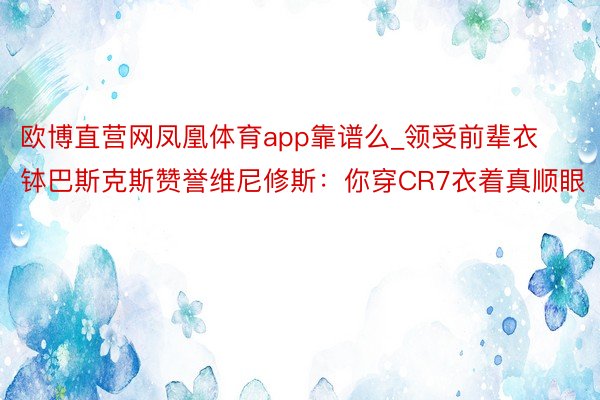 欧博直营网凤凰体育app靠谱么_领受前辈衣钵巴斯克斯赞誉维尼修斯：你穿CR7衣着真顺眼