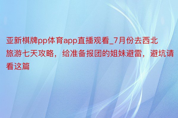 亚新棋牌pp体育app直播观看_7月份去西北旅游七天攻略，给准备报团的姐妹避雷，避坑请看这篇