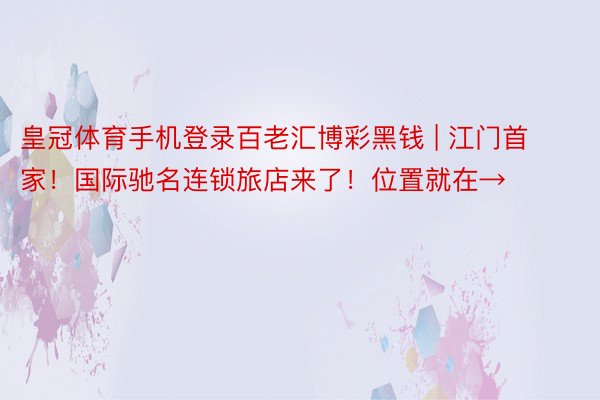 皇冠体育手机登录百老汇博彩黑钱 | 江门首家！国际驰名连锁旅店来了！位置就在→